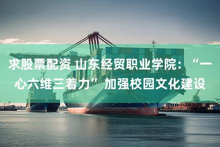 求股票配资 山东经贸职业学院：“一心六维三着力” 加强校园文化建设