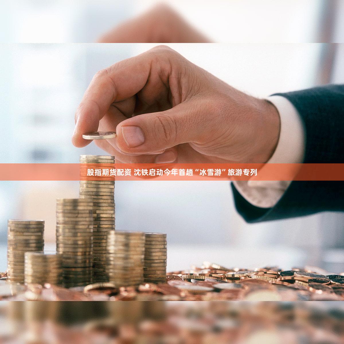 股指期货配资 沈铁启动今年首趟“冰雪游”旅游专列