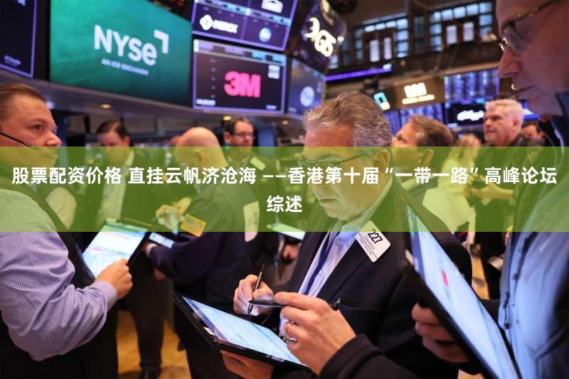 股票配资价格 直挂云帆济沧海 ——香港第十届“一带一路”高峰论坛综述