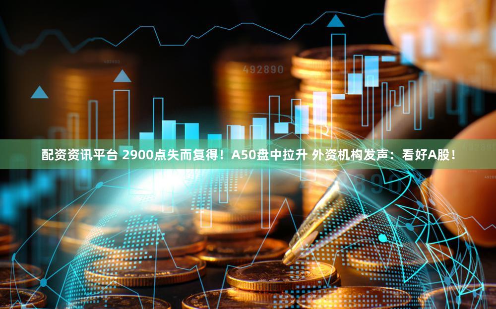 配资资讯平台 2900点失而复得！A50盘中拉升 外资机构发声：看好A股！