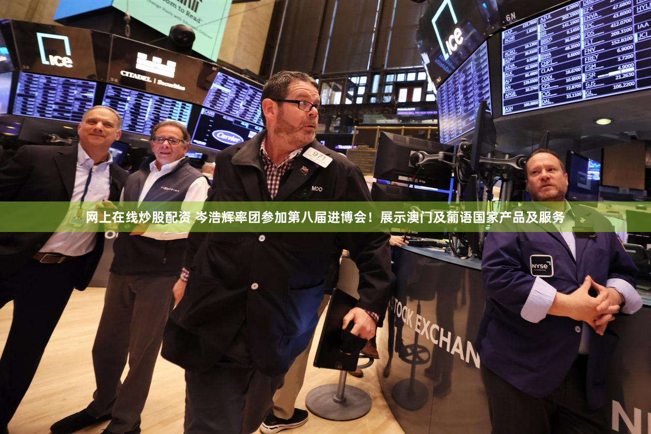 网上在线炒股配资 岑浩辉率团参加第八届进博会!展示澳门及葡语国家产品及服务