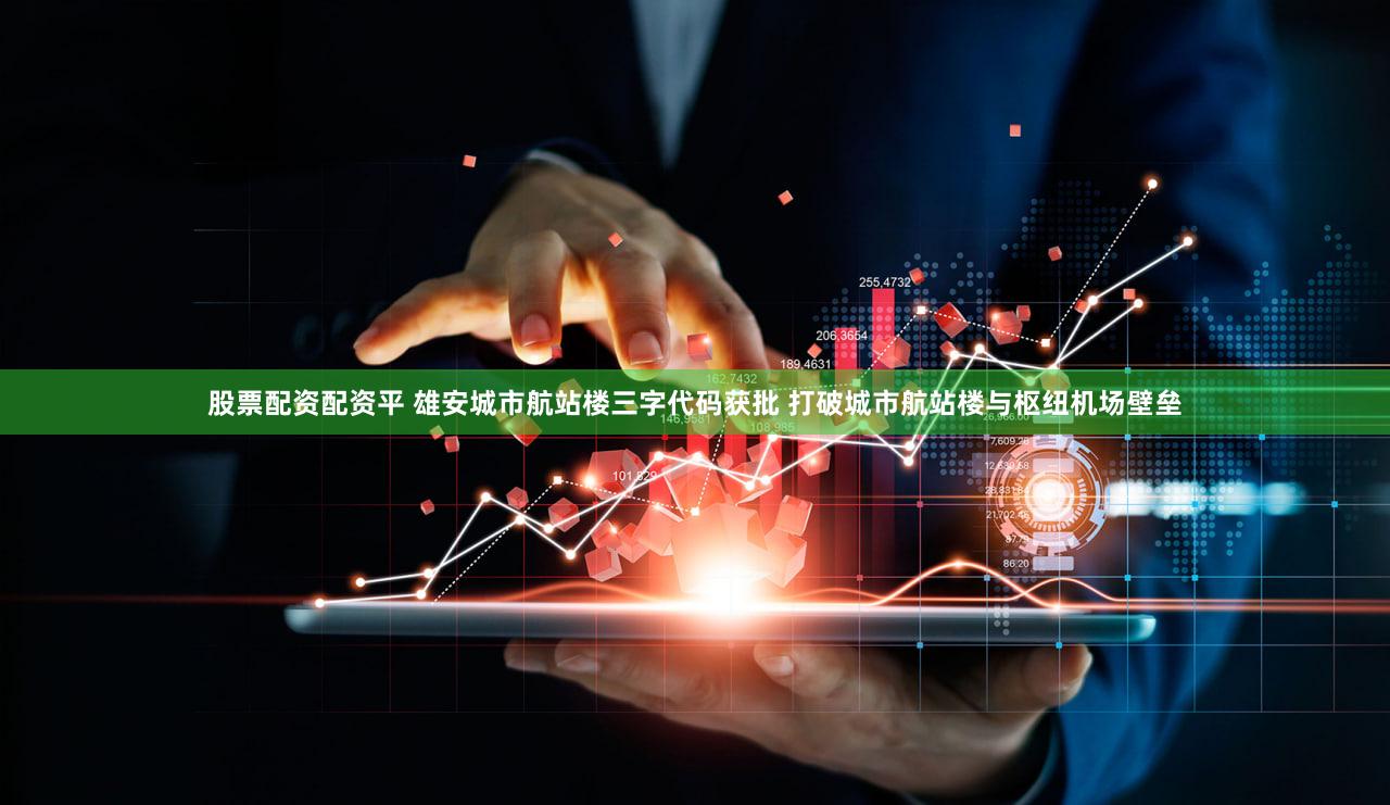 股票配资配资平 雄安城市航站楼三字代码获批 打破城市航站楼与枢纽机场壁垒