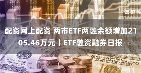 配资网上配资 两市ETF两融余额增加2105.46万元丨ETF融资融券日报