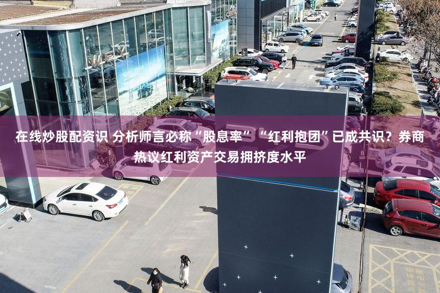 在线炒股配资识 分析师言必称“股息率” “红利抱团”已成共识?券商热议红利资产交易拥挤度水平