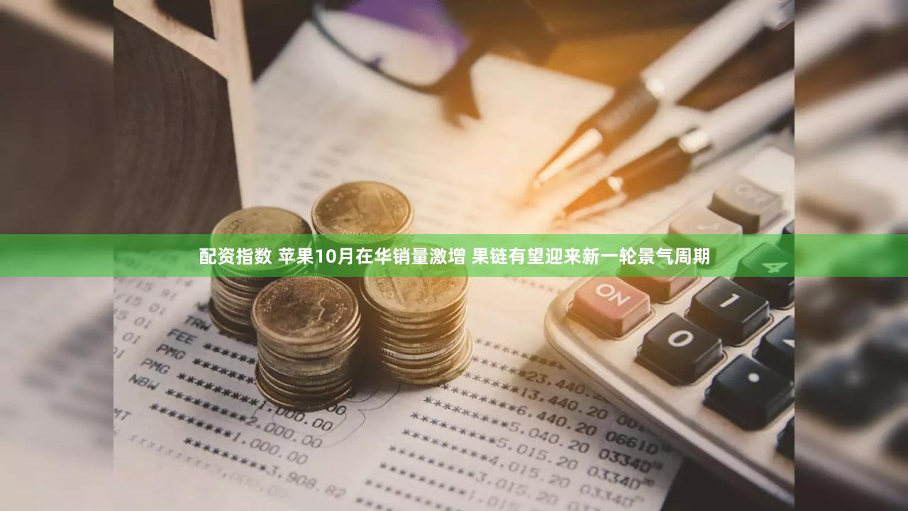 配资指数 苹果10月在华销量激增 果链有望迎来新一轮景气周期
