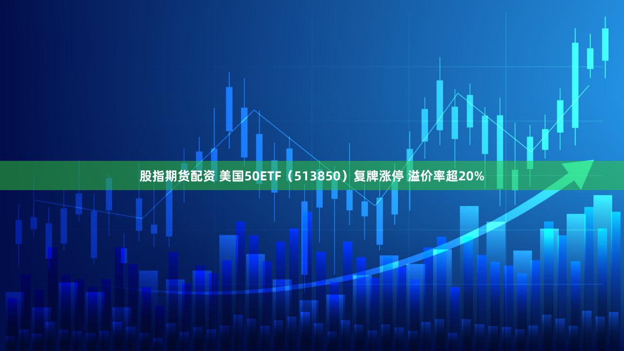 股指期货配资 美国50ETF(513850)复牌涨停 溢价率超20%