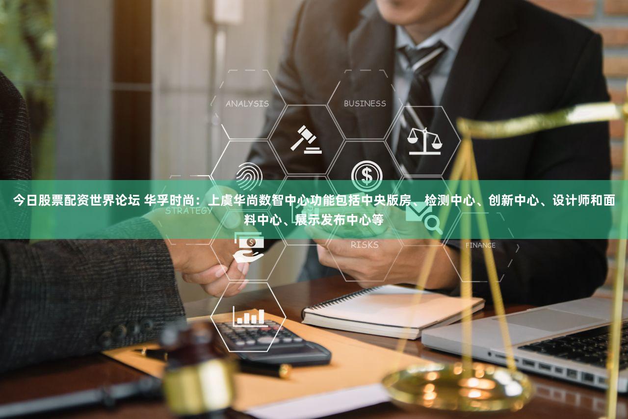 今日股票配资世界论坛 华孚时尚：上虞华尚数智中心功能包括中央版房、检测中心、创新中心、设计师和面料中心、展示发布中心等