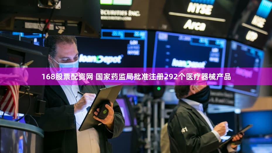 168股票配资网 国家药监局批准注册292个医疗器械产品