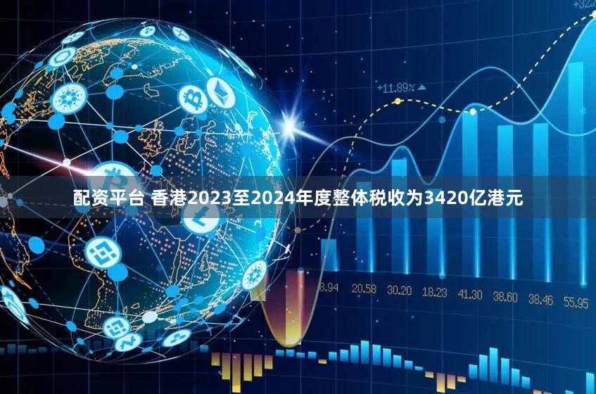 配资平台 香港2023至2024年度整体税收为3420亿港元