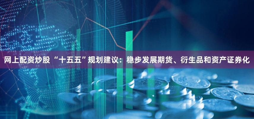 网上配资炒股 “十五五”规划建议：稳步发展期货、衍生品和资产证券化