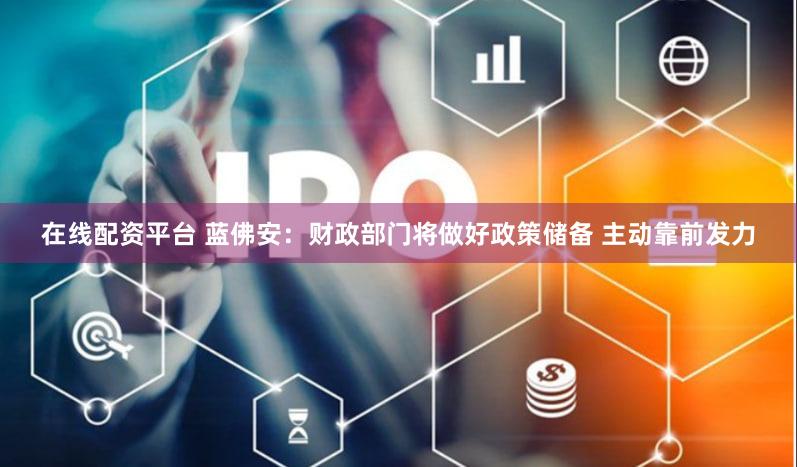 在线配资平台 蓝佛安:财政部门将做好政策储备 主动靠前发力