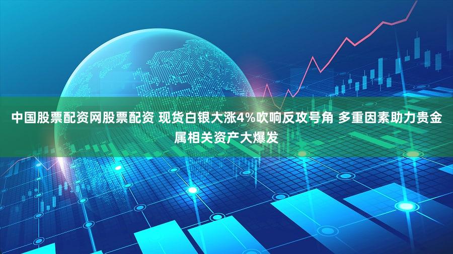 中国股票配资网股票配资 现货白银大涨4%吹响反攻号角 多重因素助力贵金属相关资产大爆发