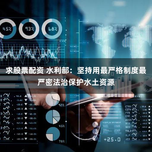 求股票配资 水利部:坚持用最严格制度最严密法治保护水土资源