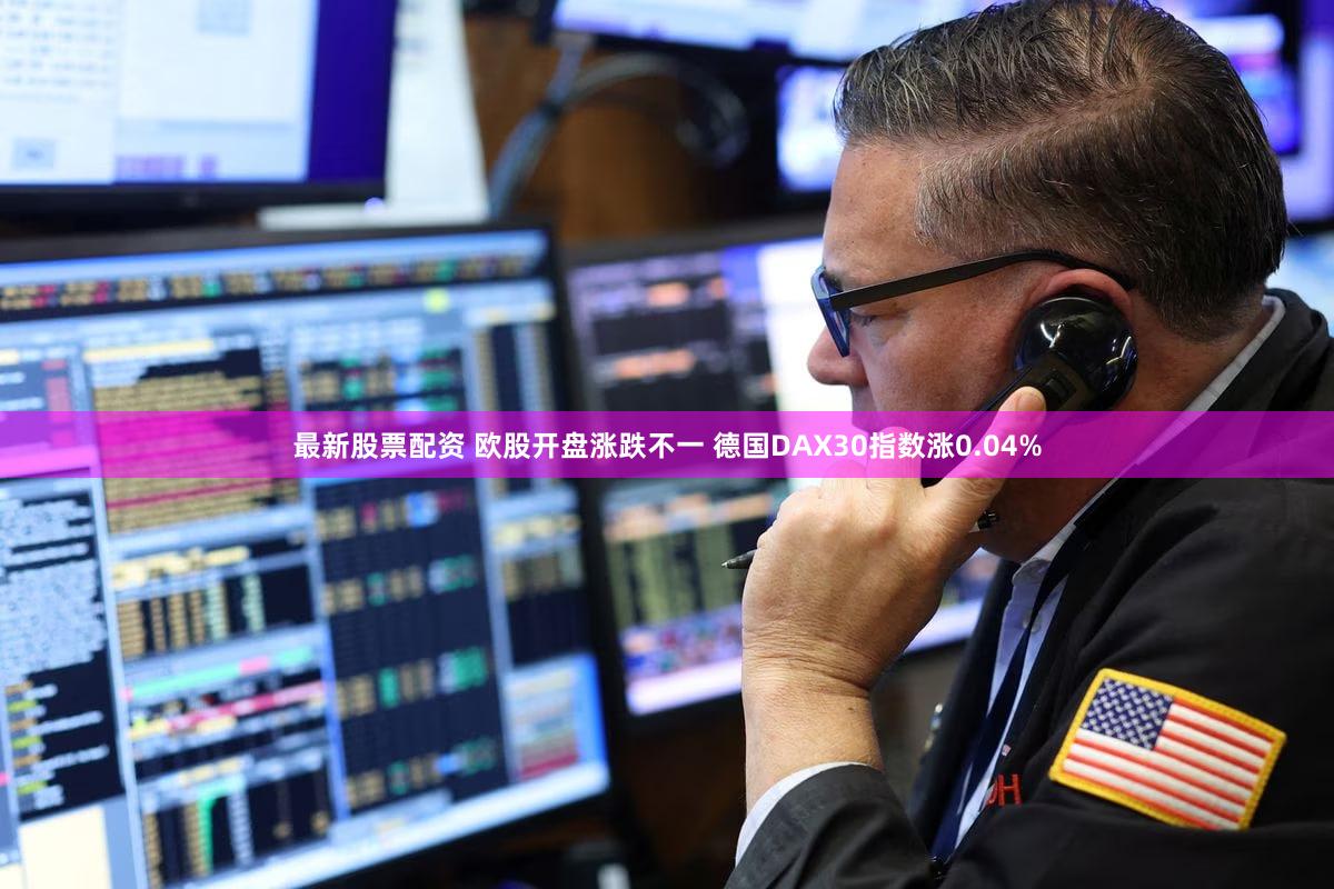 最新股票配资 欧股开盘涨跌不一 德国DAX30指数涨0.04%