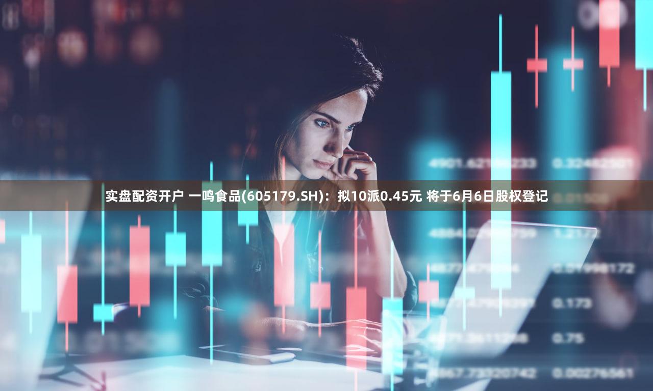 实盘配资开户 一鸣食品(605179.SH):拟10派0.45元 将于6月6日股权登记