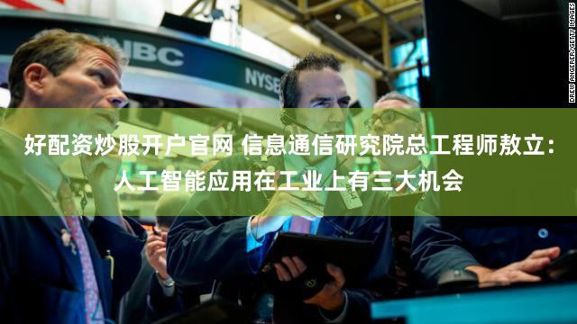 好配资炒股开户官网 信息通信研究院总工程师敖立：人工智能应用在工业上有三大机会