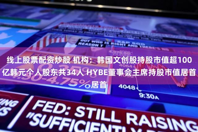 线上股票配资炒股 机构：韩国文创股持股市值超100亿韩元个人股东共34人 HYBE董事会主席持股市值居首