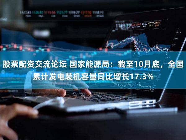 股票配资交流论坛 国家能源局：截至10月底，全国累计发电装机容量同比增长17.3%