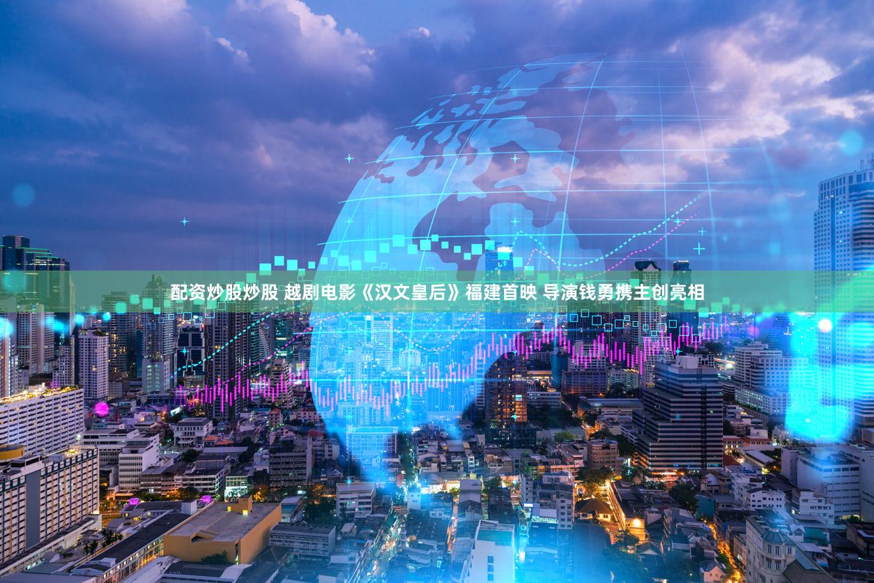 配资炒股炒股 越剧电影《汉文皇后》福建首映 导演钱勇携主创亮相