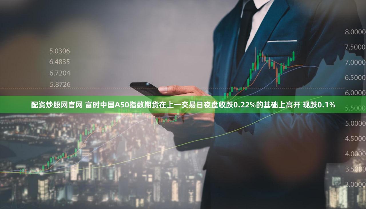 配资炒股网官网 富时中国A50指数期货在上一交易日夜盘收跌0.22%的基础上高开 现跌0.1%
