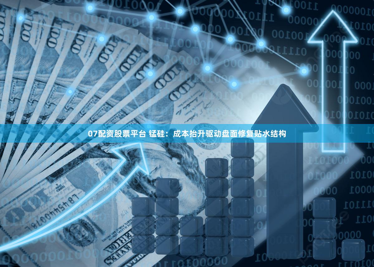 07配资股票平台 锰硅：成本抬升驱动盘面修复贴水结构