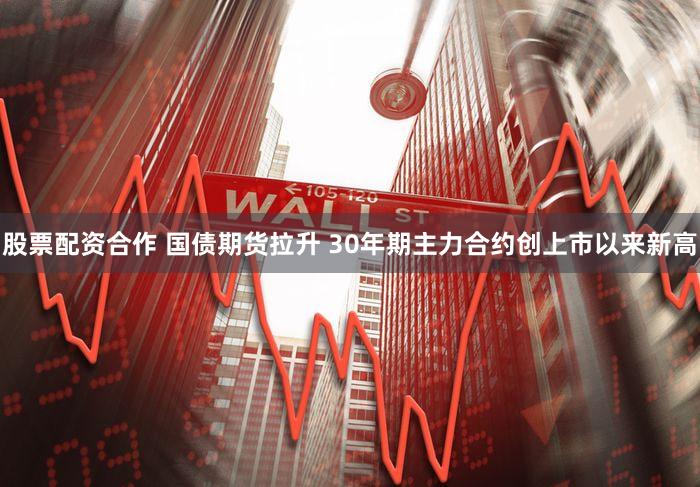 股票配资合作 国债期货拉升 30年期主力合约创上市以来新高