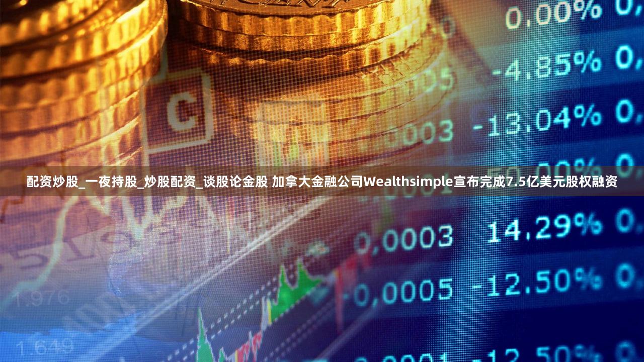 配资炒股_一夜持股_炒股配资_谈股论金股 加拿大金融公司Wealthsimple宣布完成7.5亿美元股权融资