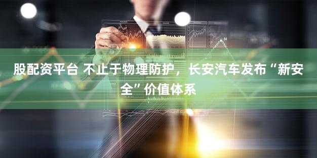 股配资平台 不止于物理防护,长安汽车发布“新安全”价值体系