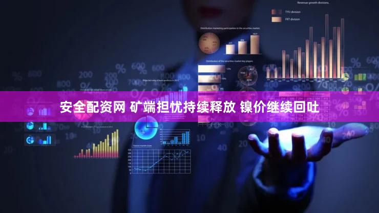 安全配资网 矿端担忧持续释放 镍价继续回吐