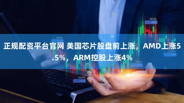 正规配资平台官网 美国芯片股盘前上涨，AMD上涨5.5%，ARM控股上涨4%
