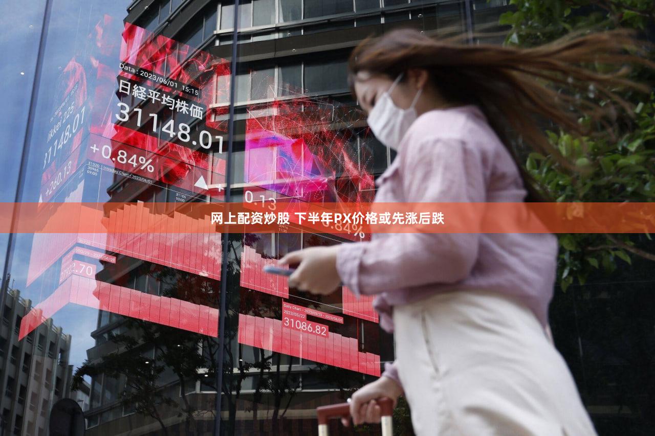 网上配资炒股 下半年PX价格或先涨后跌