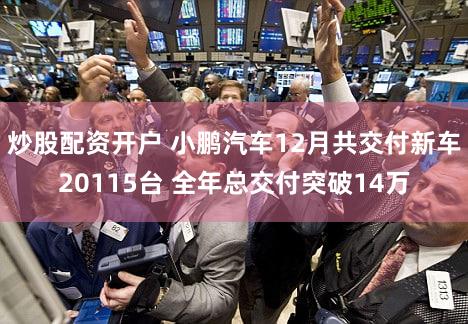 炒股配资开户 小鹏汽车12月共交付新车20115台 全年总交付突破14万