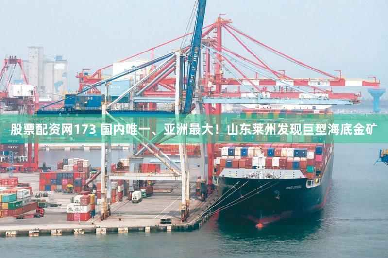股票配资网173 国内唯一、亚洲最大！山东莱州发现巨型海底金矿