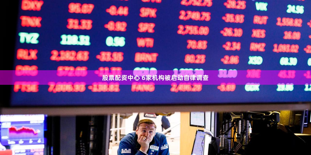 股票配资中心 6家机构被启动自律调查