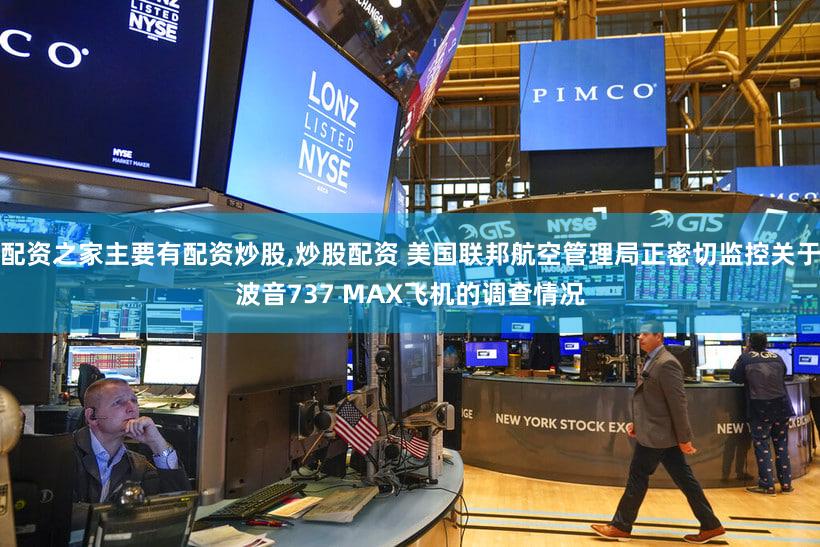 配资之家主要有配资炒股,炒股配资 美国联邦航空管理局正密切监控关于波音737 MAX飞机的调查情况