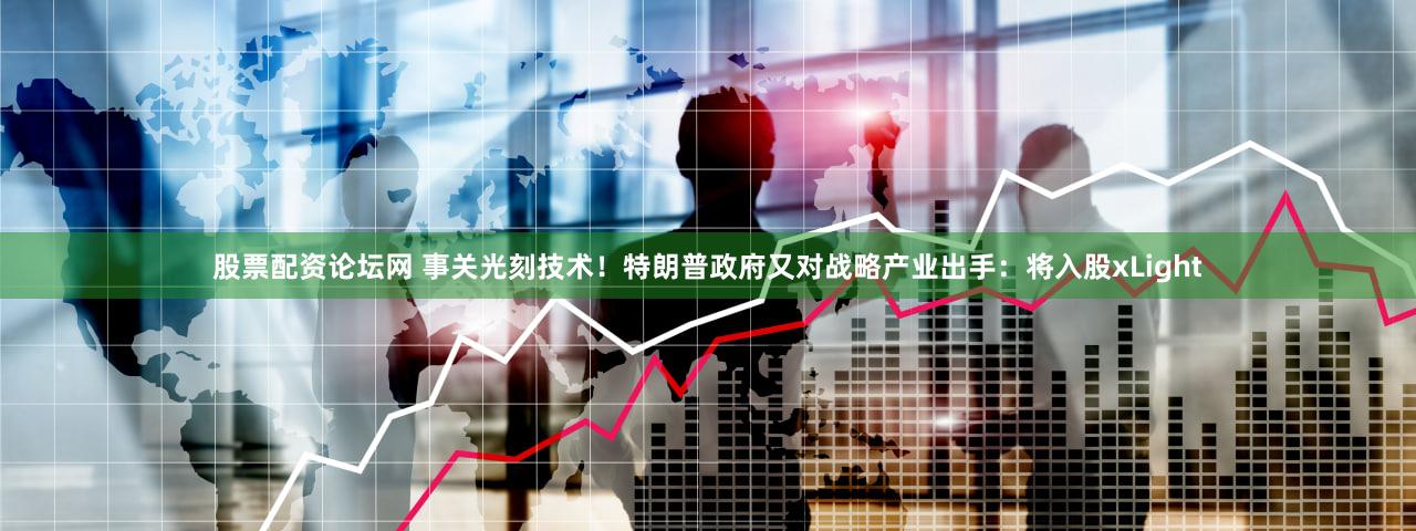 股票配资论坛网 事关光刻技术!特朗普政府又对战略产业出手:将入股xLight
