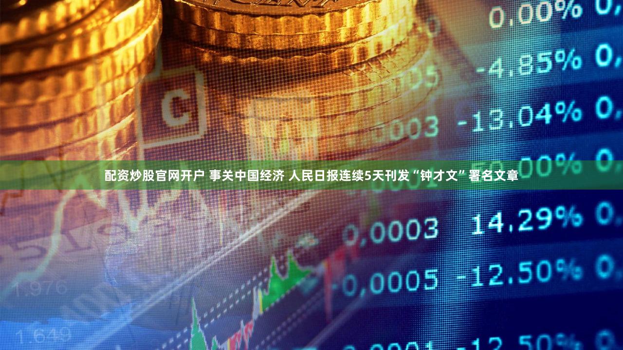 配资炒股官网开户 事关中国经济 人民日报连续5天刊发“钟才文”署名文章