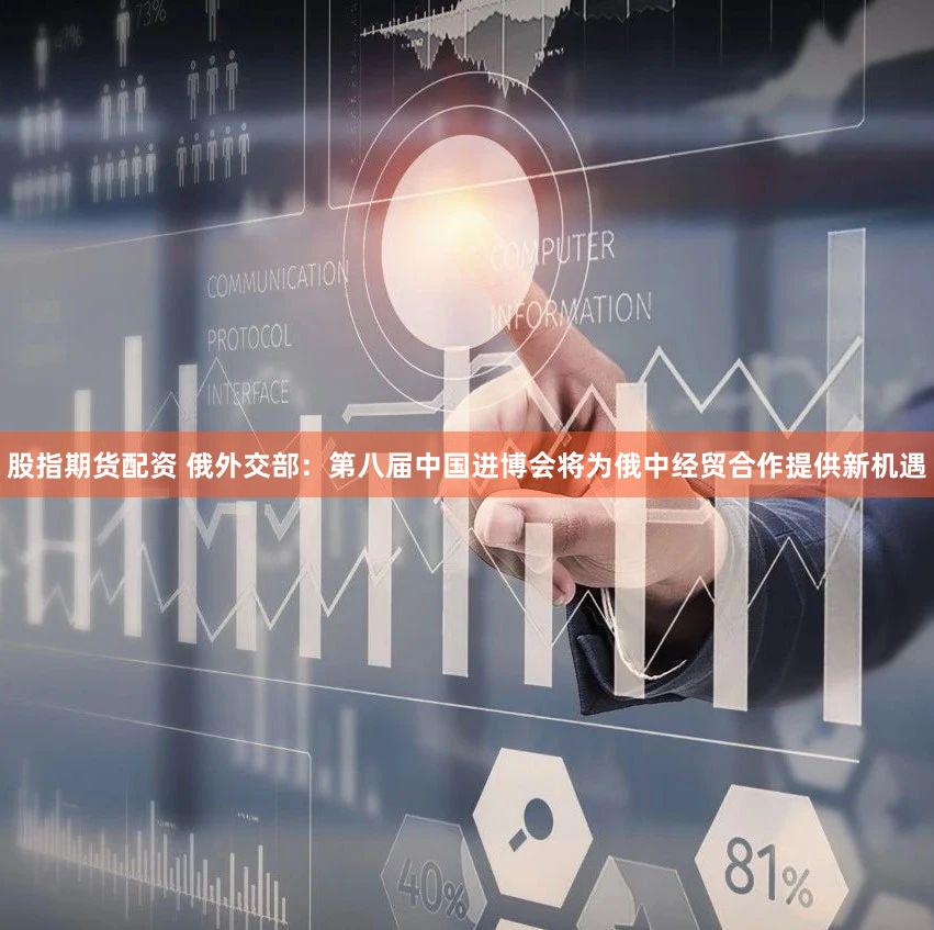 股指期货配资 俄外交部：第八届中国进博会将为俄中经贸合作提供新机遇