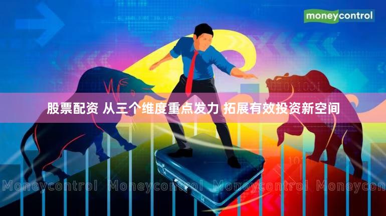 股票配资 从三个维度重点发力 拓展有效投资新空间