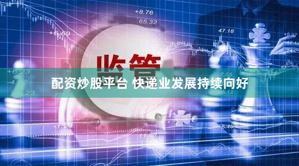 配资炒股平台 快递业发展持续向好