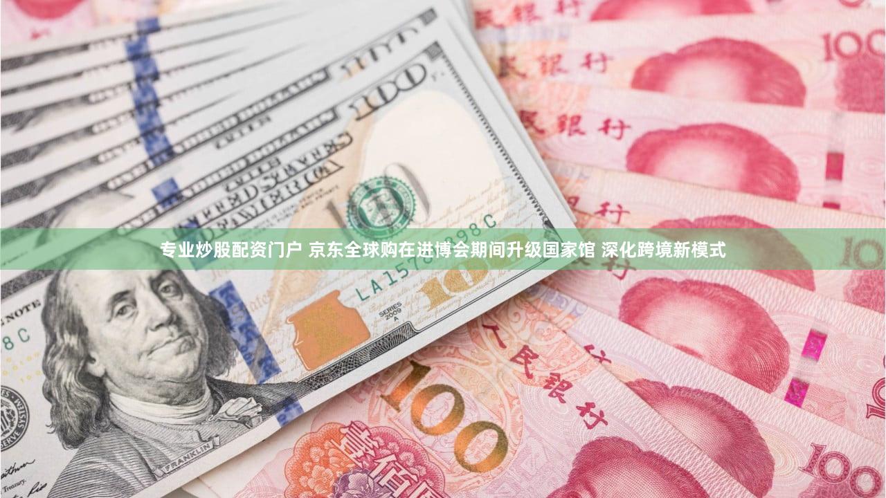 专业炒股配资门户 京东全球购在进博会期间升级国家馆 深化跨境新模式