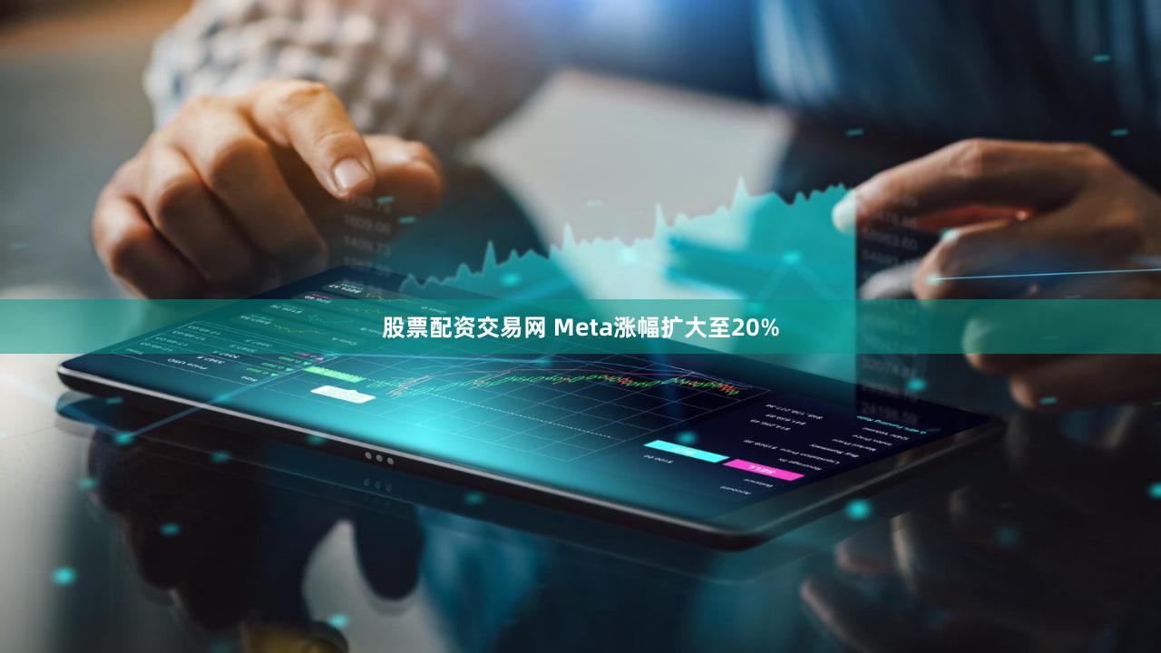 股票配资交易网 Meta涨幅扩大至20%