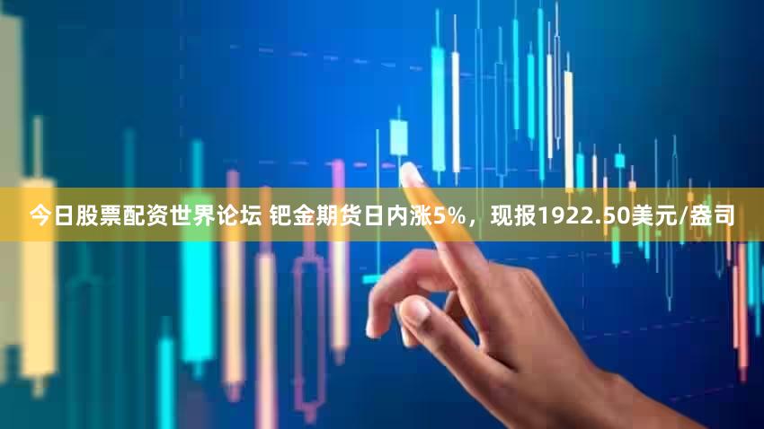 今日股票配资世界论坛 钯金期货日内涨5%，现报1922.50美元/盎司