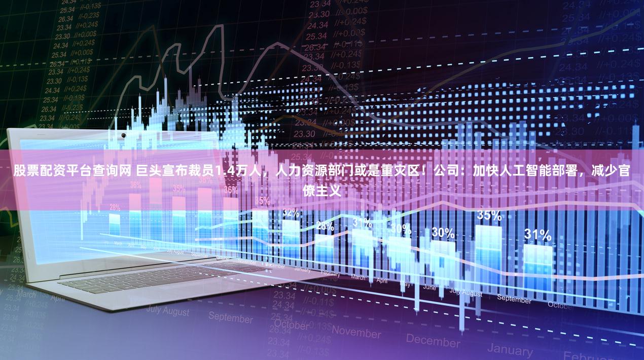 股票配资平台查询网 巨头宣布裁员1.4万人，人力资源部门或是重灾区！公司：加快人工智能部署，减少官僚主义