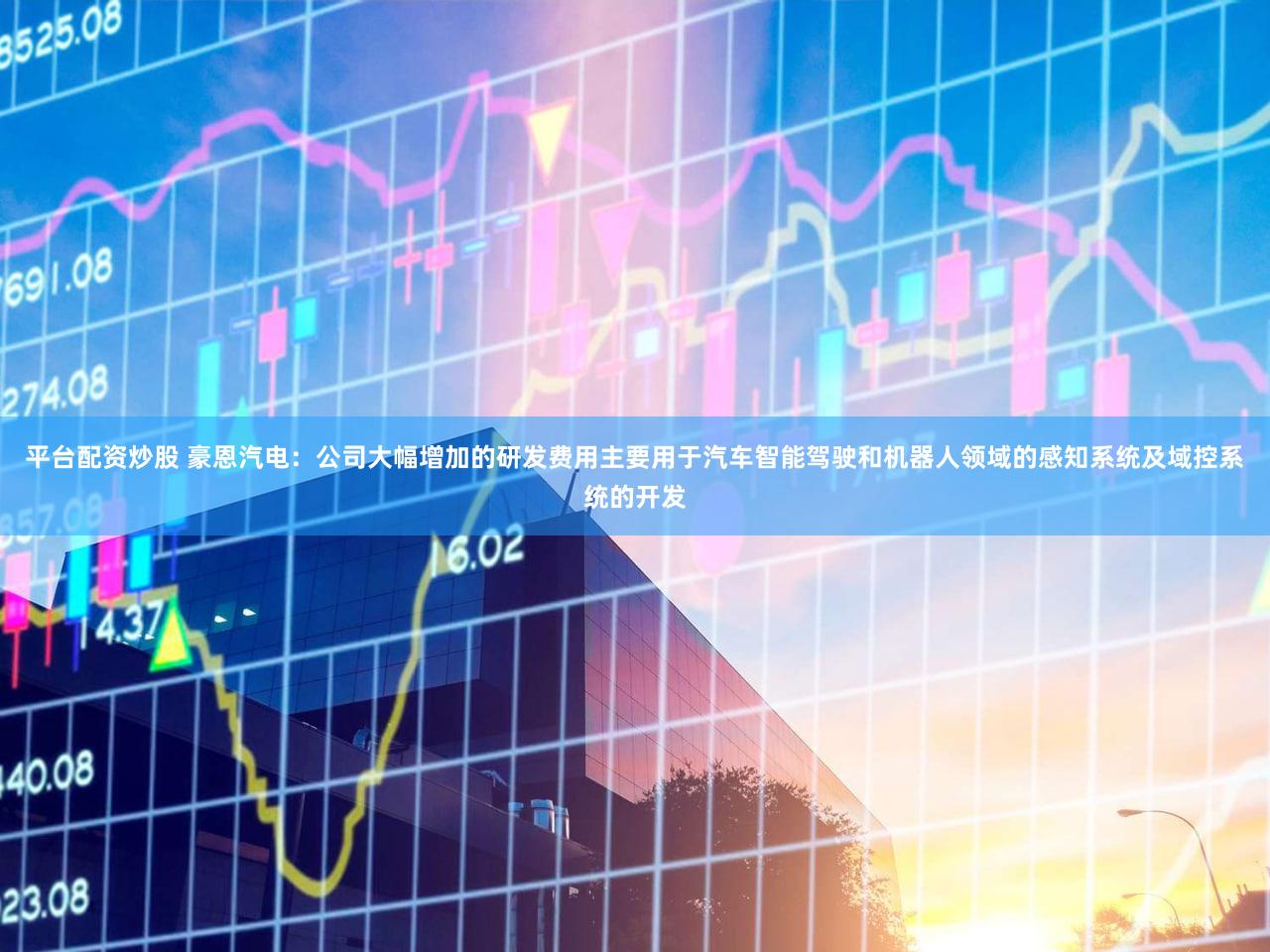 平台配资炒股 豪恩汽电：公司大幅增加的研发费用主要用于汽车智能驾驶和机器人领域的感知系统及域控系统的开发