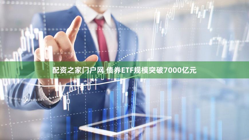 配资之家门户网 债券ETF规模突破7000亿元
