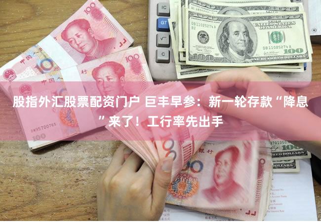 股指外汇股票配资门户 巨丰早参：新一轮存款“降息”来了！工行率先出手