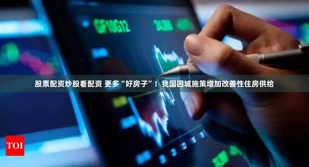股票配资炒股看配资 更多“好房子”！我国因城施策增加改善性住房供给