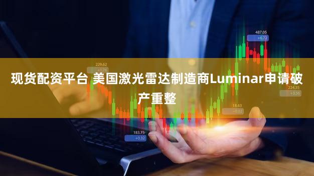 现货配资平台 美国激光雷达制造商Luminar申请破产重整
