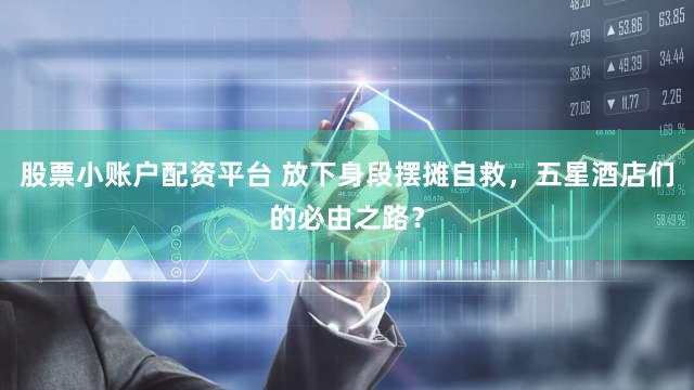 股票小账户配资平台 放下身段摆摊自救，五星酒店们的必由之路？